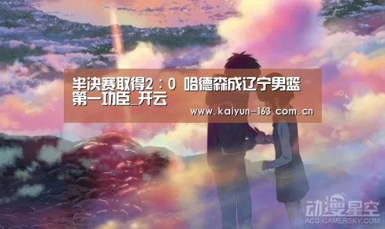 半决赛取得2∶0 哈德森成辽宁男篮第一功臣_开云(图1) 开云App下载