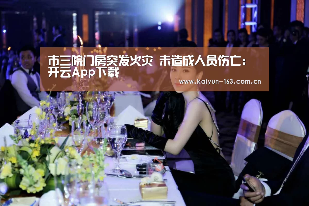 市三院门房突发火灾 未造成人员伤亡:开云App下载(图1) 开云