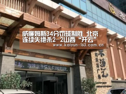 威廉姆斯34分罚球制胜 北京连续失绝杀2-2山西“开云”(图3) 开云App下载
